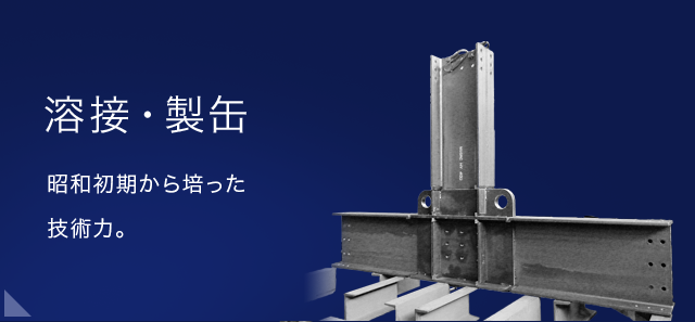 溶接・製缶　昭和初期からの信頼と実績に裏打ちされた技術力で多種多様な溶接に対応します。