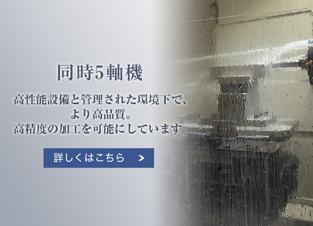 同時5軸機:高性能設備と管理された環境下で、より高品質。高精度の加工を可能にしています。